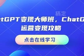 ChatGPT运营变现大师班全攻略 覆盖多场景赚钱实操技能教学