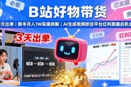 B站好物带货实操全拆解 新手用AI生成视频抓平台红利快速变现