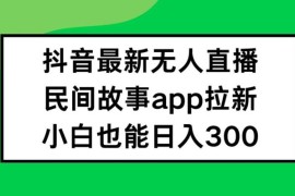 抖音民间故事无人直播APP拉新项目 低风险小白易上手实操教程