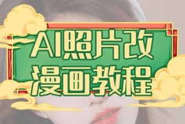 0基础AI照片改漫画实操教程 含项目介绍与变现方法讲解