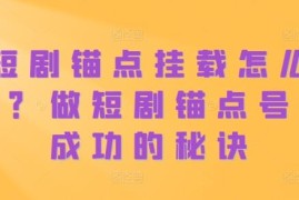 抖音短剧锚点挂载操作指南 短剧锚点号起号运营全攻略