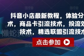 最新抖音小店运营全教程 体验分拉升商品卡引流投流优化方法