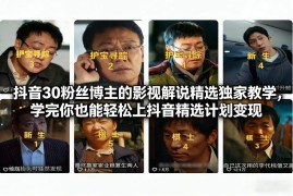 30万粉抖音博主影视解说实操教程 教你参与抖音精选计划变现