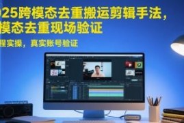 2025跨模态去重搬运剪辑手法教学 附全流程实操及真实账号验证