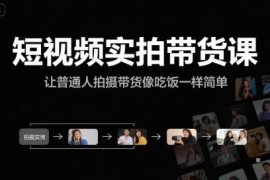 短视频实拍带货实操课程 普通人从0到1掌握拍摄变现全流程