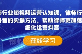 律师行业抖音运营实操课 从底层逻辑到落地运营全指南
