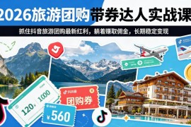 2026抖音旅游团购带券达人实战课 零基础副业变现全流程教学