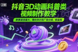 抖音3D动画科普类视频制作教学 新赛道享流量扶持赚广告高收益