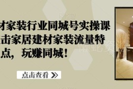 家居建材家装行业同城号实操课 抖音引流获客运营全指南