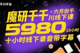 2025年6月魔研千千千川5980元线下课 10小时带字幕录音