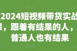 2024短视频带货实战课 零基础普通人可落地短视频变现实操教程