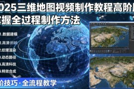 2025版高阶三维地图视频制作教程 全流程实操方法详解