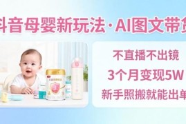 抖音母婴赛道AI图文带货玩法 无需直播新手照搬即可出单