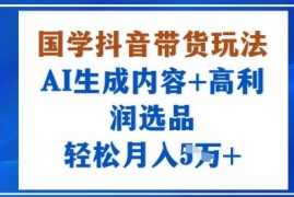 国学赛道抖音带货实操玩法 AI生成内容搭配高利润选品指南