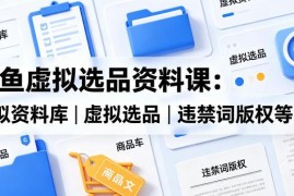 闲鱼虚拟资料副业选品实操课 合规避坑资源搭建全流程教学