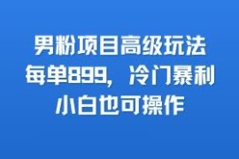 男粉项目高客单高级玩法分享 零成本易操作单客收益可达899元