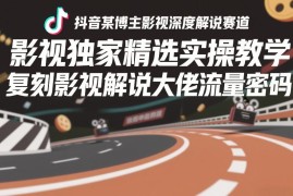 抖音影视深度解说赛道实操教程 复刻头部博主爆款流量密码