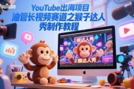 YouTube出海项目实操教程 油管长视频猴子达人秀内容制作指南