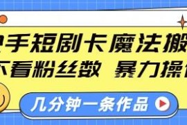 快手短剧卡魔法搬运玩法教程 无粉丝门槛小白可快速上手