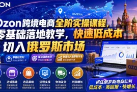 Ozon跨境电商全阶实操课程 零基础低成本切入俄罗斯电商市场