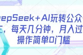 DeepSeek+AI玩转公众号流量主 全流程实操教程零门槛易上手