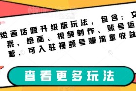 绘画账号升级玩法全教程 含文案绘画剪辑运营及视频号变现方法
