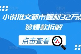 32万点赞都市题材小说推文爆款打造方法实操拆解