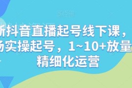 抖音直播0-1起号1-10+稳号精细化运营实操课程资料