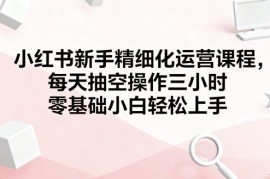小红书新手精细化运营课程 零基础小白可上手的全流程实操教学