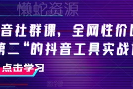 高性价比抖音工具实战社群课 覆盖运营带货IP打造全流程