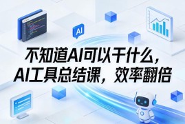 零基础AI工具总结课 覆盖多场景用法助力工作效率翻倍