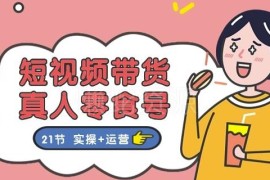 21节真人零食号短视频带货实操运营全流程教程