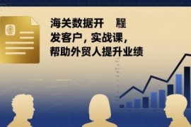 外贸海关数据开发客户实战课 掌握实用技巧助力业绩提升