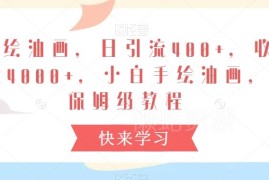 手绘油画短视频引流赚钱教程 小白可上手保姆级操作全指南