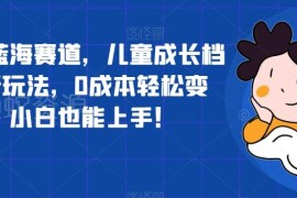 儿童成长档案冷门蓝海赛道玩法 0成本新手可上手变现教程