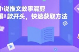 小说推文故事混剪爆款开头打造技巧 实用快速获取方法分享