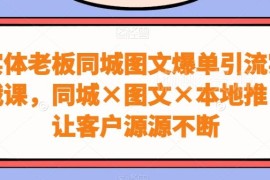 实体老板同城图文爆单引流实战课 本地推运营全流程教学