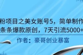 男粉引流美女账号实操教程 简易制作爆款内容7天引流5000+