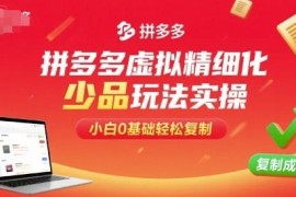 拼多多虚拟店精细化少品玩法实操 0基础小白也能轻松复制