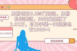 男粉项目5.0冷门私密玩法拆解 知识付费转化单月最高收益2.32万