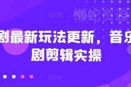 短剧最新玩法更新 音乐短剧剪辑实操及运营技巧全攻略