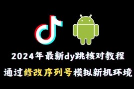 2024抖音跳核对实操教程 安卓修改序列号模拟新机环境操作指南