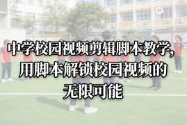 中学校园视频剪辑脚本创作教学 零基础轻松拍出有温度的校园视频