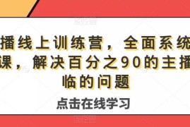 系统主播线上训练营 全维度课程解决主播带货运营常见问题