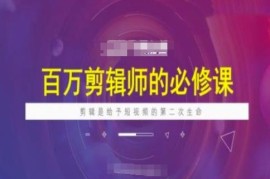 百万剪辑师必修课程分享 短视频剪辑实用技巧全解析