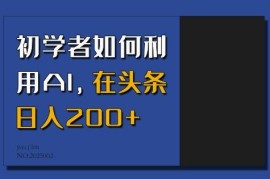 初学者如何利用AI做头条情感内容 实现日入200+完整实操教程