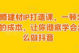 装修建材行业抖音IP打造实操课 零基础学会账号运营全流程