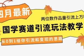 2024年4月最新国学赛道引流攻略 两位数作品涨万粉实操教学