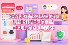 2026小红书虚拟店铺第3期 IP打法原创商品零违规盈利实操教程