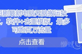 2024短剧电脑无脑搬运实操教程 附去重模板及配套工具